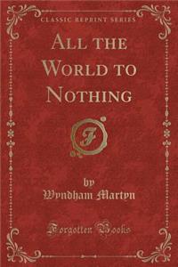 All the World to Nothing (Classic Reprint)