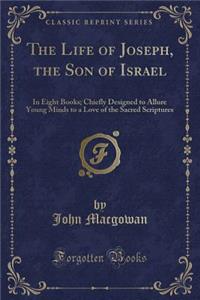 The Life of Joseph, the Son of Israel: In Eight Books; Chiefly Designed to Allure Young Minds to a Love of the Sacred Scriptures (Classic Reprint)