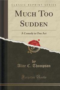 Much Too Sudden: A Comedy in One Act (Classic Reprint)