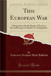 This European War: A Preparation for the Return of Israel, or the Gathering (or Prelude) to Armageddon (Classic Reprint)