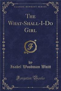 The What-Shall-I-Do Girl (Classic Reprint)