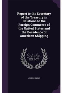 Report to the Secretary of the Treasury in Relations to the Foreign Commerce of the United States and the Decadence of American Shipping