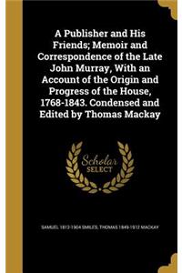 Publisher and His Friends; Memoir and Correspondence of the Late John Murray, With an Account of the Origin and Progress of the House, 1768-1843. Condensed and Edited by Thomas Mackay