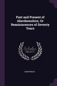 Past and Present of Aberdeenshire, Or Reminiscences of Seventy Years