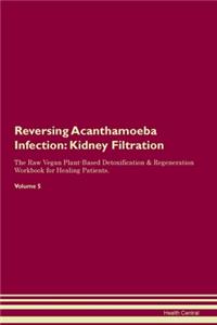 Reversing Acanthamoeba Infection: Kidney Filtration The Raw Vegan Plant-Based Detoxification & Regeneration Workbook for Healing Patients. Volume 5