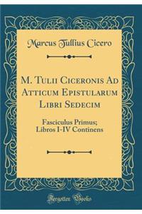 M. Tulii Ciceronis Ad Atticum Epistularum Libri Sedecim: Fasciculus Primus; Libros I-IV Continens (Classic Reprint)