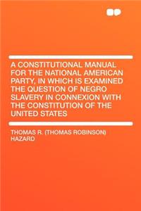 A Constitutional Manual for the National American Party, in Which Is Examined the Question of Negro Slavery in Connexion with the Constitution of the United States