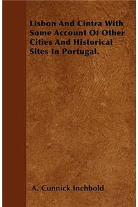 Lisbon And Cintra With Some Account Of Other Cities And Historical Sites In Portugal.