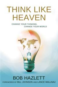 Think Like Heaven: Change Your Thinking, Change Your World
