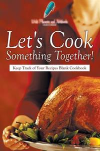 Let's Cook Something Together! Keep Track of Your Recipes Blank Cookbook