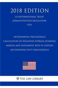 Antidumping Proceedings - Calculation of Weighted-Average Dumping Margin and Assessment Rate in Certain Antidumping Duty Proceedings (Us International Trade Administration Regulation) (Ita) (2018 Edition)