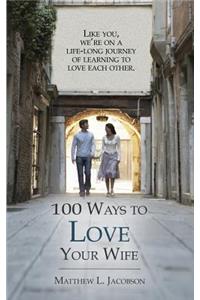 100 Ways to Love Your Wife: A Life-Long Journey of Learning to Love