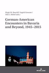 German-American Encounters in Bavaria and Beyond, 1945-2015