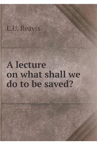 A Lecture on What Shall We Do to Be Saved?