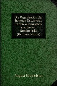Die Organisation des hoheren Unterrichts in den Vereiningten Staaten von Nordamerika (German Edition)