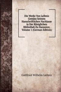 Die Werke Von Leibniz Gemass Seinem Hanschriftlichen Nachlasse in Der Koniglichen Bibliothek Zu Hannover