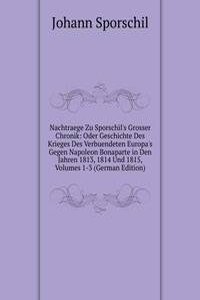 Nachtraege Zu Sporschil's Grosser Chronik: Oder Geschichte Des Krieges Des Verbuendeten Europa's Gegen Napoleon Bonaparte in Den Jahren 1813, 1814 Und 1815, Volumes 1-3 (German Edition)