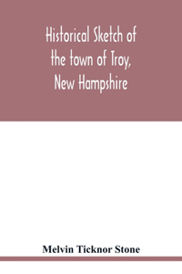 Historical sketch of the town of Troy, New Hampshire, and her inhabitants from the first settlement of the territory now within the limits of the town in 1764-1897