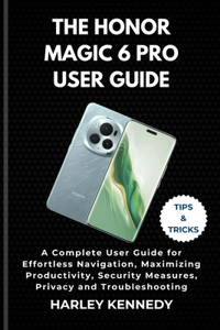 Honor Magic 6 Pro User Guide: A Complete User Guide for Effortless Navigation, Maximizing Productivity, Security Measures, Privacy and Troubleshooting