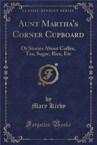 Aunt Martha's Corner Cupboard: Or Stories about Coffee, Tea, Sugar, Rice, Etc (Classic Reprint)