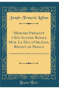 MÃ©moire PrÃ©sentÃ© Ã? Son Altesse Royale Mgr. Le Duc d'OrlÃ©ans, RÃ©gent de France: Concernant La PrÃ©cieuse Plante Du Gin-Seng de Tartarie (Classic Reprint)