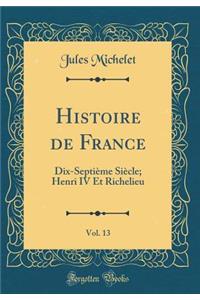 Histoire de France, Vol. 13: Dix-SeptiÃ¨me SiÃ¨cle; Henri IV Et Richelieu (Classic Reprint)
