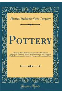 Pottery: A History of the Pottery Industry and Its Evolution as Applied to Sanitation with Unique Specimens and Facsimile Marks from Ancient to Modern Foreign and American Wares (Classic Reprint)