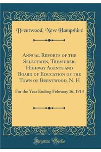 Annual Reports of the Selectmen, Treasurer, Highway Agents and Board of Education of the Town of Brentwood, N. H: For the Year Ending February 16, 1914 (Classic Reprint)