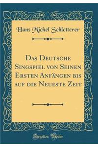 Das Deutsche Singspiel Von Seinen Ersten Anfangen Bis Auf Die Neueste Zeit (Classic Reprint)