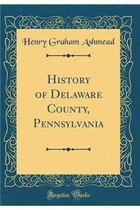 History of Delaware County, Pennsylvania (Classic Reprint)