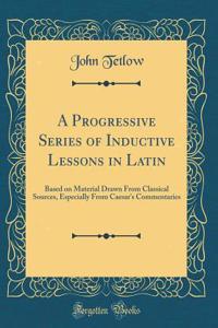 A Progressive Series of Inductive Lessons in Latin: Based on Material Drawn from Classical Sources, Especially from Caesar's Commentaries (Classic Reprint)