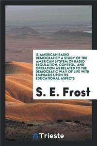 Is American Radio Democratic? a Study of the American System of Radio Regulation, Control, and Operation as Related to the Democratic Way of Life with Emphasis Upon Its Educational Aspects