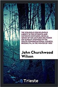 The struggle for religious liberty in the fifteenth and sixteenth centuries; being a series of six lectures delivered on Sunday evenings in the South