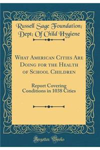 What American Cities Are Doing for the Health of School Children: Report Covering Conditions in 1038 Cities (Classic Reprint)
