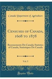 Censuses of Canada, 1608 to 1878, Vol. 5: Recensements Du Canada; Statistics of Canada, Statistiques Du Canada (Classic Reprint)