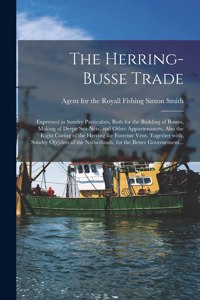 Herring-busse Trade [electronic Resource]: Expressed in Sundry Particulars, Both for the Building of Busses, Making of Deepe Sea-nets, and Other Appurtenances, Also the Right Curing of the He