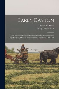 Early Dayton: With Important Facts and Incidents From the Founding of the City of Dayton, Ohio, to the Hundredth Anniversary, 1796-1896