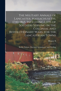 The Military Annals of Lancaster, Massachusetts. 1740-1865. Including Lists of Soldiers Serving in the Colonial and Revolutionary Wars, for the Lancastrian Towns