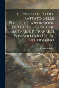 primo libro del trattato delle perfette proporzioni, di tutte le cose che imitare, e ritrarre si possano con l'arte del disegno