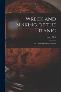 Wreck and Sinking of the Titanic; the Ocean's Greatest Disaster