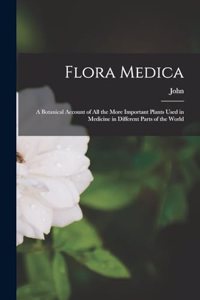 Flora Medica; a Botanical Account of All the More Important Plants Used in Medicine in Different Parts of the World