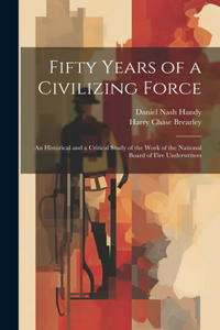 Fifty Years of a Civilizing Force; an Historical and a Critical Study of the Work of the National Board of Fire Underwriters