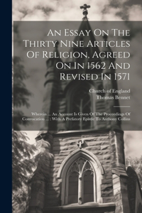 Essay On The Thirty Nine Articles Of Religion, Agreed On In 1562 And Revised In 1571