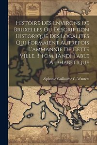 Histoire Des Environs De Bruxelles Ou Description Historique Des Localités Qui Formaient Autrefois L'ammannie De Cette Ville. 3 Tom. [And] Table Alphabétique