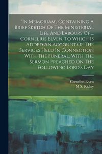 'in Memoriam', Containing A Brief Sketch Of The Ministerial Life And Labours Of ... Cornelius Elven. To Which Is Added An Account Of The Services Held In Connection With The Funeral, With The Sermon Preached On The Following Lord's Day