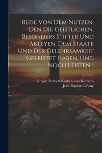 Rede Von Dem Nutzen, Den Die Geistlichen, Besonders Stifter Und Abteyen, Dem Staate Und Der Gelehrsamkeit Geleistet Haben, Und Noch Leisten...