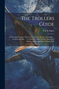 Trollers Guide; a new and Complete Practical Treatise on the art of Trolling ... for Jack and Pike ... To Which is Added the Best Method of Baiting and Laying Lines for Large Eels