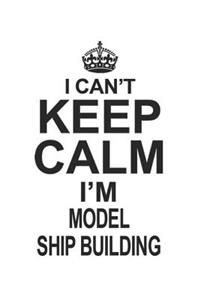 I Can't Keep Calm I'm Model Ship Building