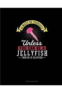 Always Be Yourself Unless You Can Be A Jellyfish Then Be A Jellyfish