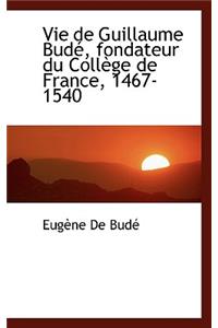 Vie de Guillaume Bud, Fondateur Du Coll GE de France, 1467-1540